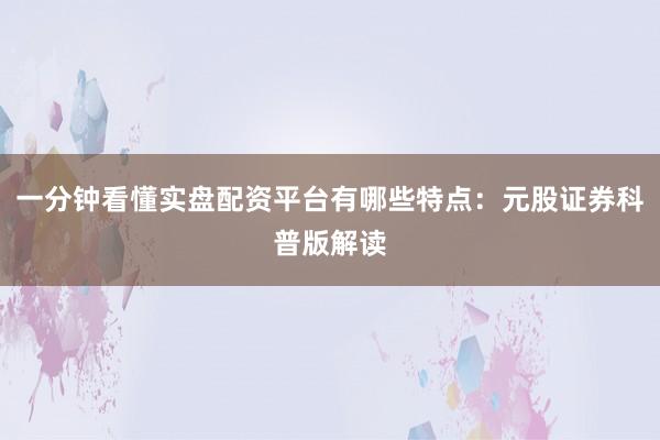 一分钟看懂实盘配资平台有哪些特点：元股证券科普版解读
