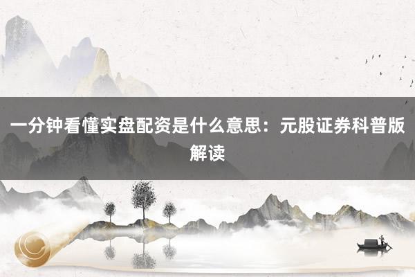 一分钟看懂实盘配资是什么意思：元股证券科普版解读