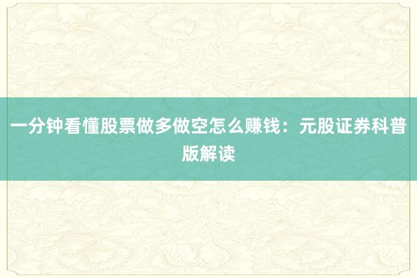 一分钟看懂股票做多做空怎么赚钱：元股证券科普版解读
