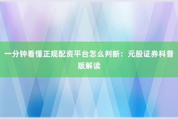 一分钟看懂正规配资平台怎么判断：元股证券科普版解读