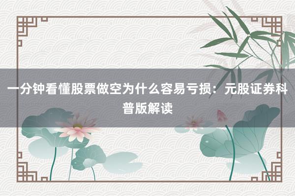 一分钟看懂股票做空为什么容易亏损:元股证券科普版解读