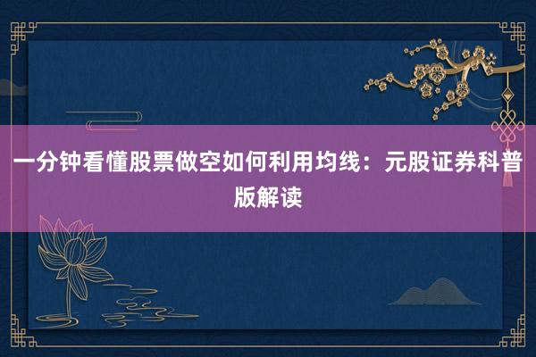 一分钟看懂股票做空如何利用均线：元股证券科普版解读