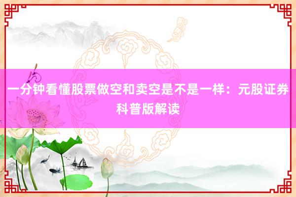 一分钟看懂股票做空和卖空是不是一样：元股证券科普版解读