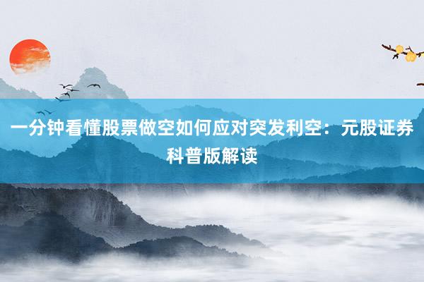 一分钟看懂股票做空如何应对突发利空：元股证券科普版解读