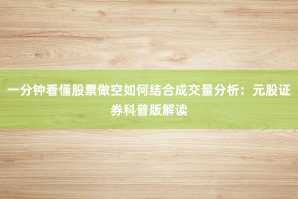 一分钟看懂股票做空如何结合成交量分析:元股证券科普版解读