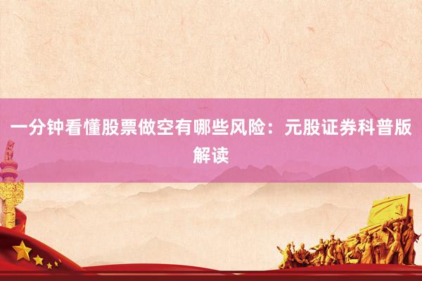 一分钟看懂股票做空有哪些风险：元股证券科普版解读