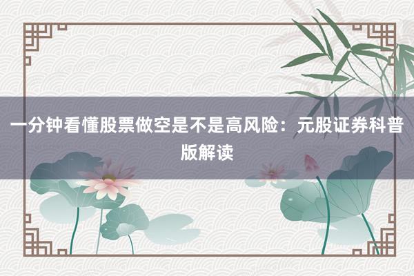 一分钟看懂股票做空是不是高风险：元股证券科普版解读