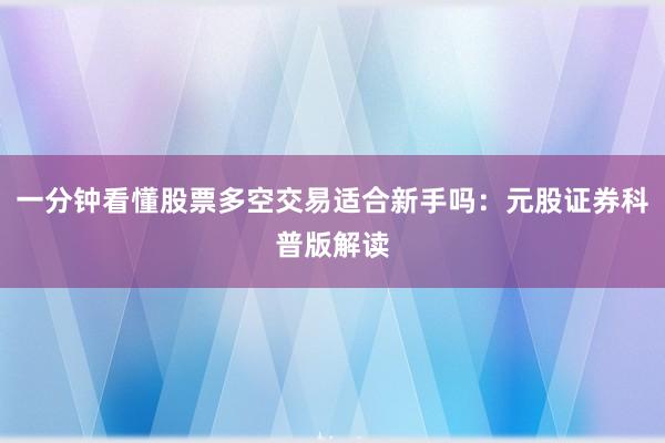 一分钟看懂股票多空交易适合新手吗：元股证券科普版解读