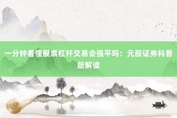 一分钟看懂股票杠杆交易会强平吗:元股证券科普版解读