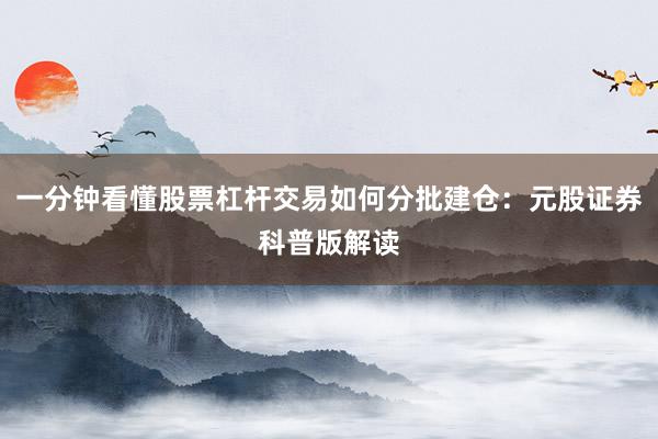 一分钟看懂股票杠杆交易如何分批建仓：元股证券科普版解读
