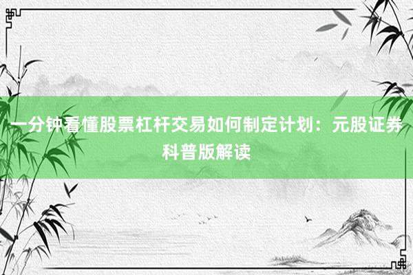 一分钟看懂股票杠杆交易如何制定计划：元股证券科普版解读