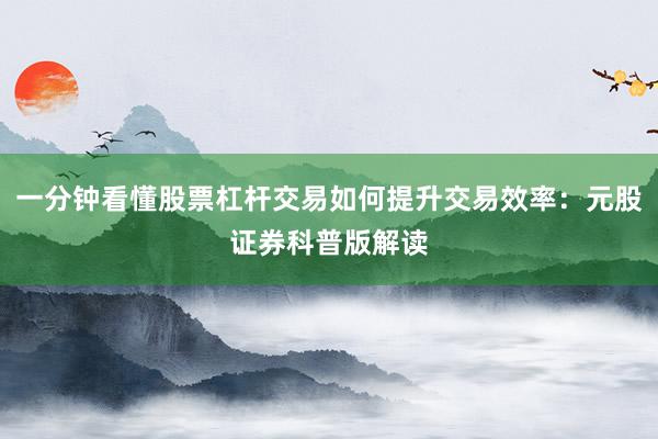 一分钟看懂股票杠杆交易如何提升交易效率:元股证券科普版解读