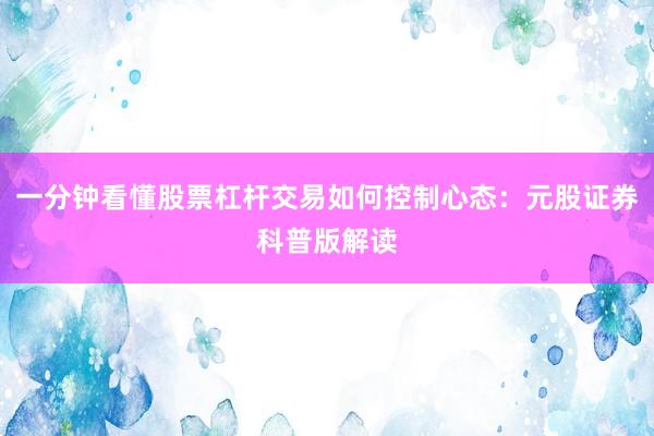 一分钟看懂股票杠杆交易如何控制心态:元股证券科普版解读