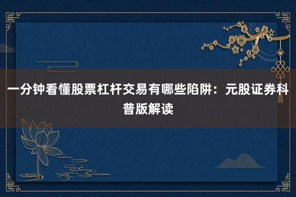 一分钟看懂股票杠杆交易有哪些陷阱：元股证券科普版解读