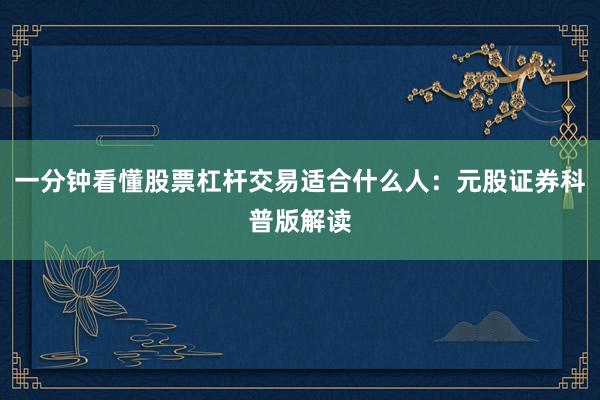 一分钟看懂股票杠杆交易适合什么人：元股证券科普版解读