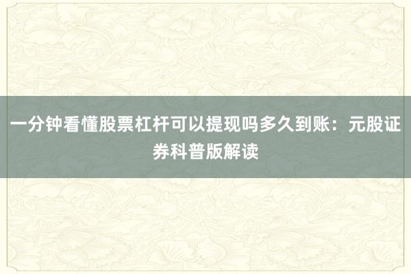 一分钟看懂股票杠杆可以提现吗多久到账:元股证券科普版解读