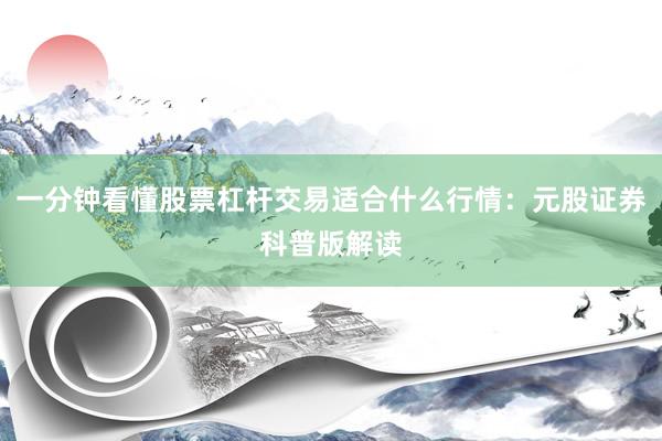 一分钟看懂股票杠杆交易适合什么行情：元股证券科普版解读