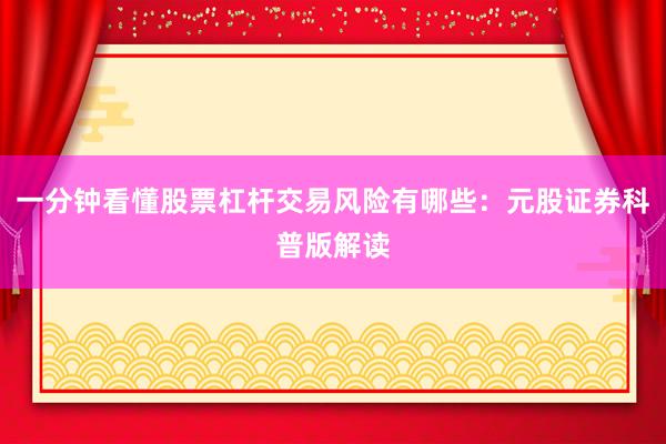 一分钟看懂股票杠杆交易风险有哪些:元股证券科普版解读