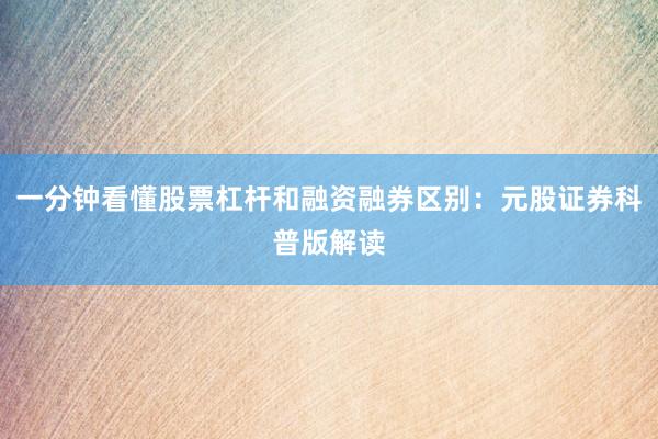 一分钟看懂股票杠杆和融资融券区别：元股证券科普版解读