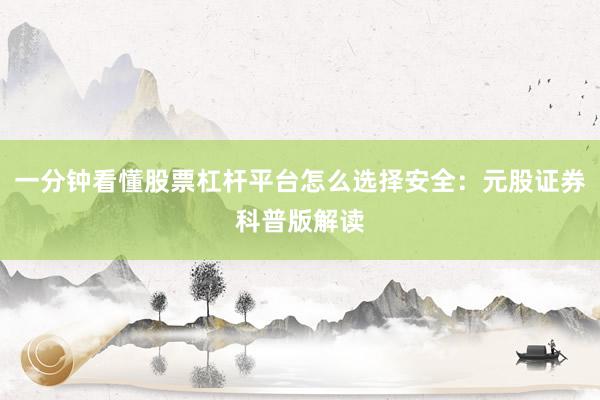 一分钟看懂股票杠杆平台怎么选择安全：元股证券科普版解读
