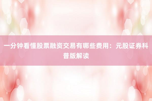 一分钟看懂股票融资交易有哪些费用:元股证券科普版解读