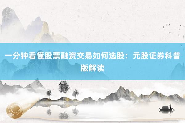 一分钟看懂股票融资交易如何选股：元股证券科普版解读