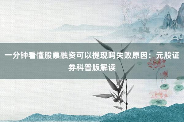 一分钟看懂股票融资可以提现吗失败原因：元股证券科普版解读