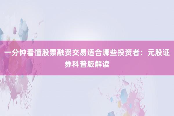 一分钟看懂股票融资交易适合哪些投资者：元股证券科普版解读