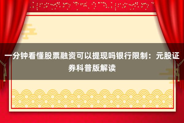 一分钟看懂股票融资可以提现吗银行限制：元股证券科普版解读