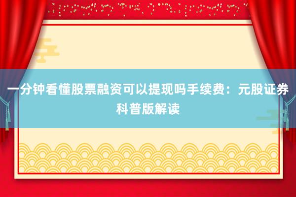 一分钟看懂股票融资可以提现吗手续费:元股证券科普版解读