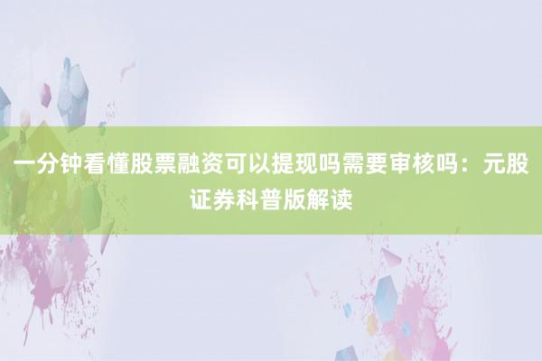 一分钟看懂股票融资可以提现吗需要审核吗：元股证券科普版解读