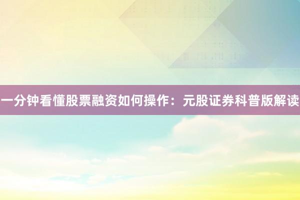 一分钟看懂股票融资如何操作：元股证券科普版解读