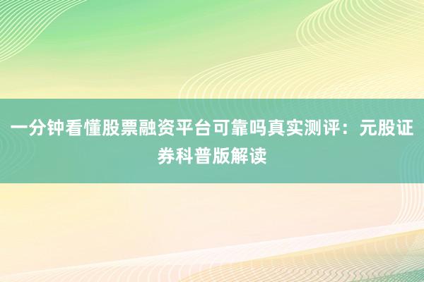 一分钟看懂股票融资平台可靠吗真实测评：元股证券科普版解读
