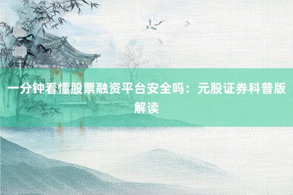 一分钟看懂股票融资平台安全吗：元股证券科普版解读