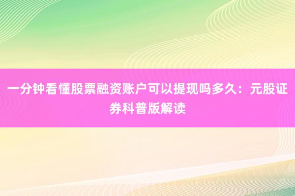 一分钟看懂股票融资账户可以提现吗多久：元股证券科普版解读