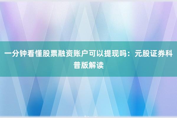 一分钟看懂股票融资账户可以提现吗：元股证券科普版解读