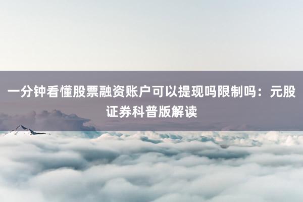 一分钟看懂股票融资账户可以提现吗限制吗：元股证券科普版解读