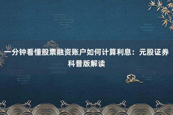 一分钟看懂股票融资账户如何计算利息:元股证券科普版解读