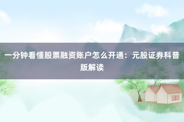 一分钟看懂股票融资账户怎么开通：元股证券科普版解读