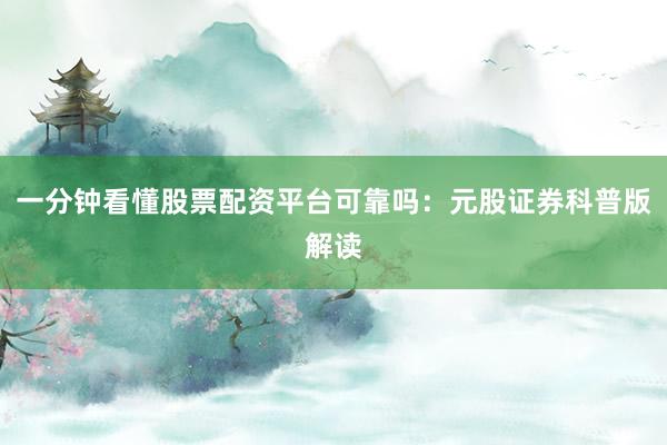 一分钟看懂股票配资平台可靠吗：元股证券科普版解读