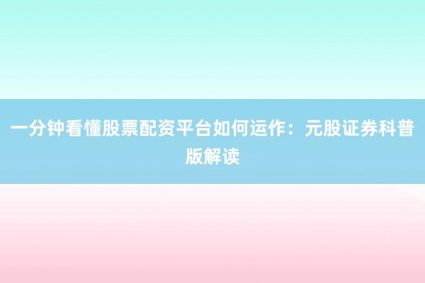 一分钟看懂股票配资平台如何运作：元股证券科普版解读