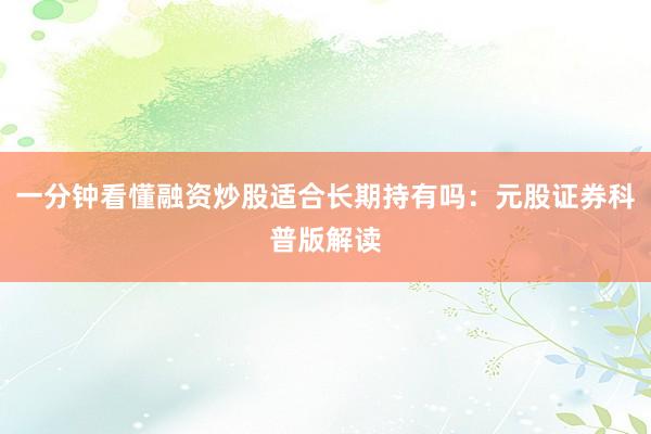 一分钟看懂融资炒股适合长期持有吗：元股证券科普版解读