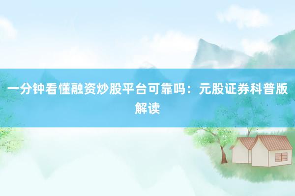 一分钟看懂融资炒股平台可靠吗：元股证券科普版解读