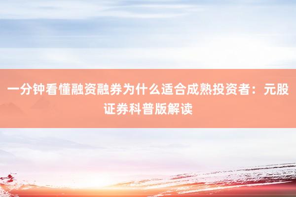 一分钟看懂融资融券为什么适合成熟投资者：元股证券科普版解读