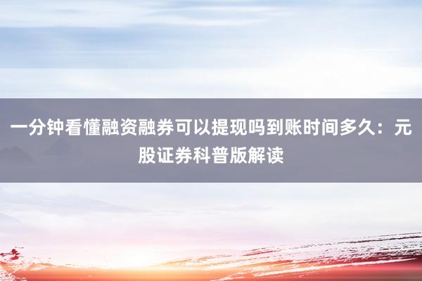 一分钟看懂融资融券可以提现吗到账时间多久：元股证券科普版解读