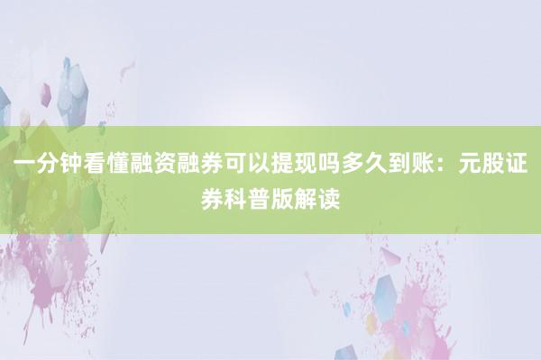 一分钟看懂融资融券可以提现吗多久到账：元股证券科普版解读
