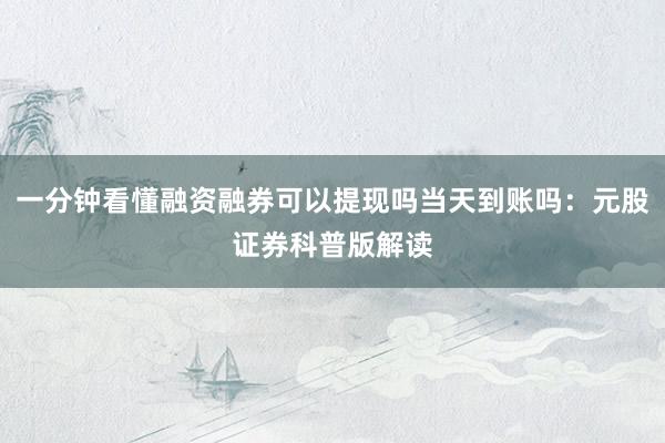 一分钟看懂融资融券可以提现吗当天到账吗：元股证券科普版解读