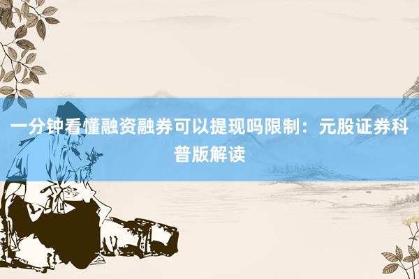 一分钟看懂融资融券可以提现吗限制：元股证券科普版解读