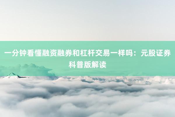 一分钟看懂融资融券和杠杆交易一样吗：元股证券科普版解读
