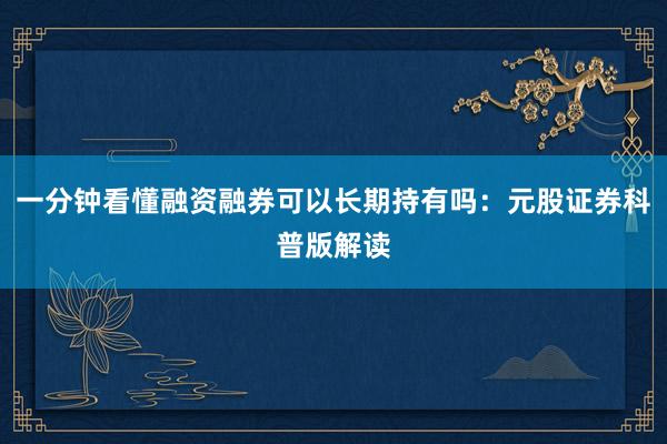 一分钟看懂融资融券可以长期持有吗：元股证券科普版解读